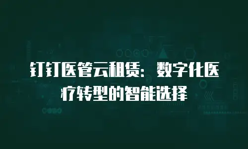 钉钉医管云租赁：数字化医疗转型的智能选择