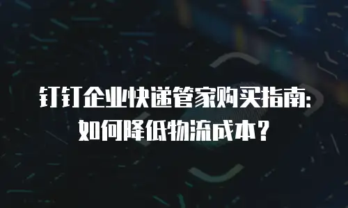 钉钉企业快递管家购买指南：如何降低物流成本？
