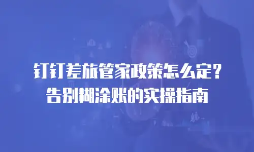 钉钉差旅管家政策怎么定？告别糊涂账的实操指南
