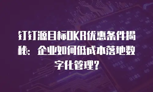 钉钉源目标OKR优惠条件揭秘：企业如何低成本落地数字化管理？
