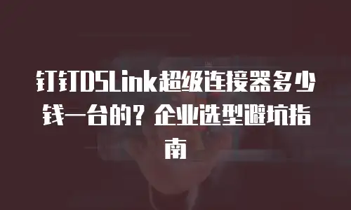 钉钉DSLink超级连接器多少钱一台的？企业选型避坑指南