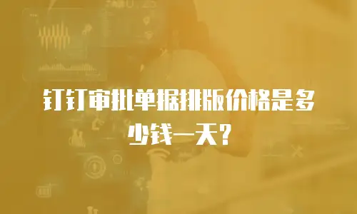 钉钉审批单据排版价格是多少钱一天？