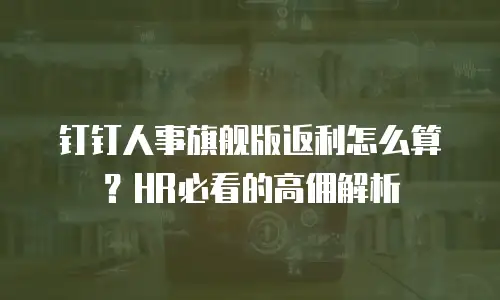 钉钉人事旗舰版返利怎么算？HR必看的高佣解析