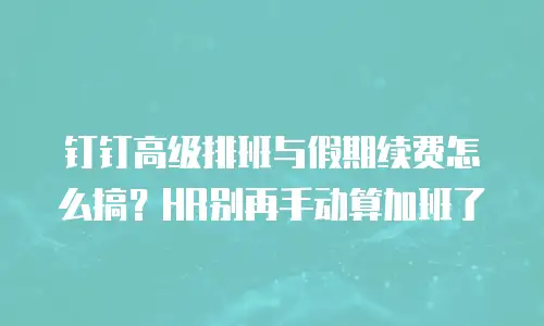 钉钉高级排班与假期续费怎么搞？HR别再手动算加班了