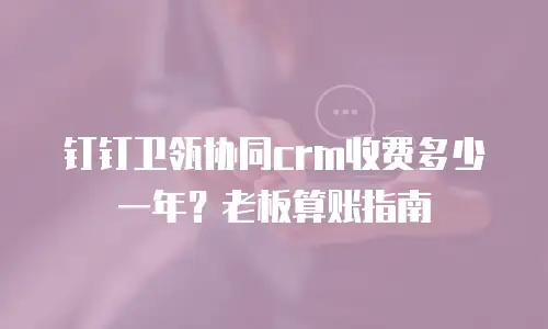 钉钉卫瓴协同crm收费多少一年？老板算账指南