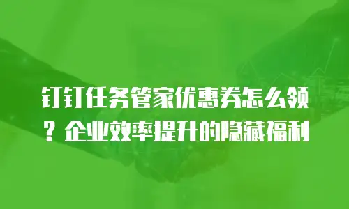 钉钉任务管家优惠券怎么领？企业效率提升的隐藏福利