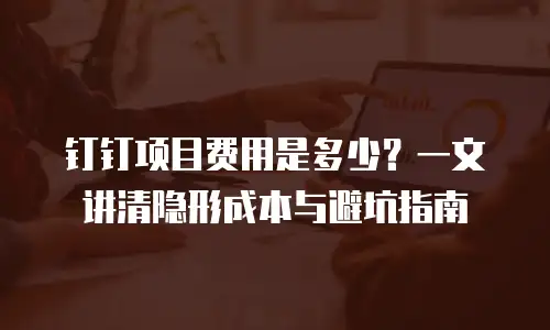 钉钉项目费用是多少？一文讲清隐形成本与避坑指南