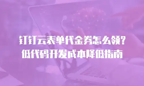 钉钉云表单代金券怎么领？低代码开发成本降低指南