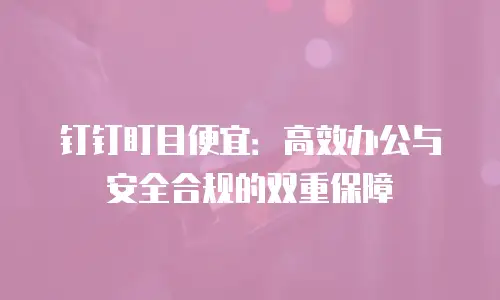 钉钉盯目便宜：高效办公与安全合规的双重保障