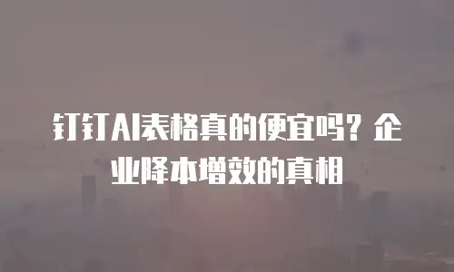 钉钉AI表格真的便宜吗？企业降本增效的真相
