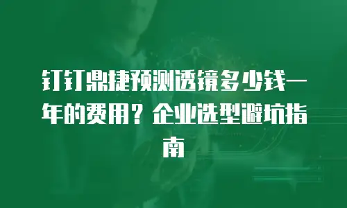 钉钉鼎捷预测透镜多少钱一年的费用？企业选型避坑指南