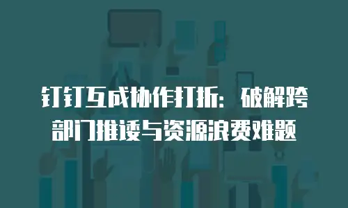 钉钉互成协作打折：破解跨部门推诿与资源浪费难题