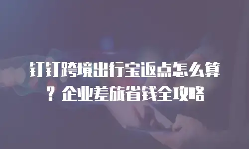 钉钉跨境出行宝返点怎么算？企业差旅省钱全攻略