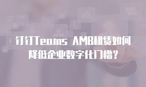 钉钉Teams AMB租赁如何降低企业数字化门槛？