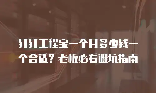 钉钉工程宝一个月多少钱一个合适？老板必看避坑指南