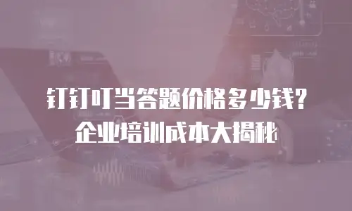 钉钉叮当答题价格多少钱？企业培训成本大揭秘