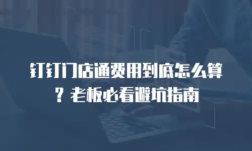 钉钉门店通费用到底怎么算？老板必看避坑指南