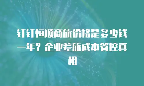 钉钉恒顺商旅价格是多少钱一年？企业差旅成本管控真相
