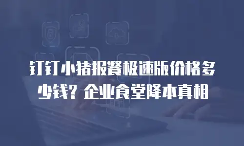 钉钉小猪报餐极速版价格多少钱？企业食堂降本真相