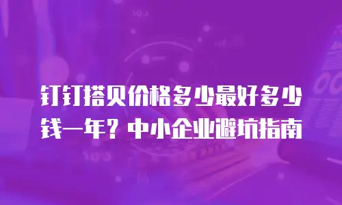 钉钉搭贝价格多少最好多少钱一年？中小企业避坑指南