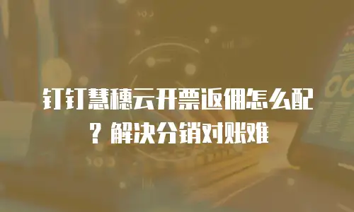 钉钉慧穗云开票返佣怎么配？解决分销对账难