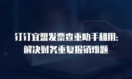 钉钉宜盟发票查重助手租用：解决财务重复报销难题