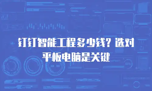 钉钉智能工程多少钱？选对平板电脑是关键