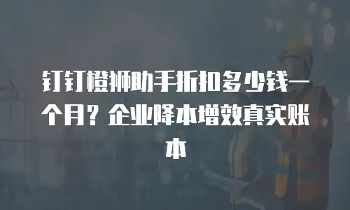 钉钉橙狮助手折扣多少钱一个月？企业降本增效真实账本