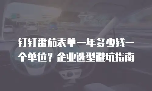 钉钉番茄表单一年多少钱一个单位？企业选型避坑指南