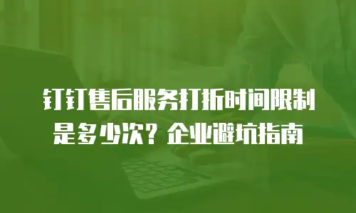 钉钉售后服务打折时间限制是多少次？企业避坑指南