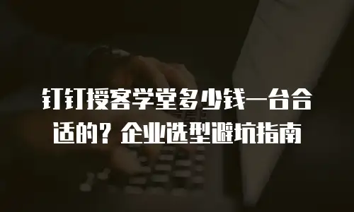 钉钉授客学堂多少钱一台合适的？企业选型避坑指南