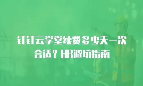 钉钉云学堂续费多少天一次合适？HR避坑指南