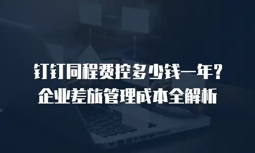 钉钉同程费控多少钱一年？企业差旅管理成本全解析