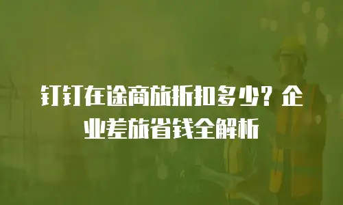 钉钉在途商旅折扣多少？企业差旅省钱全解析