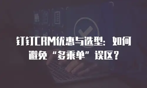 钉钉CRM优惠与选型：如何避免&ldquo;多乘单&rdquo;误区？