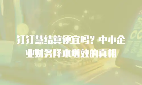 钉钉慧结算便宜吗？中小企业财务降本增效的真相