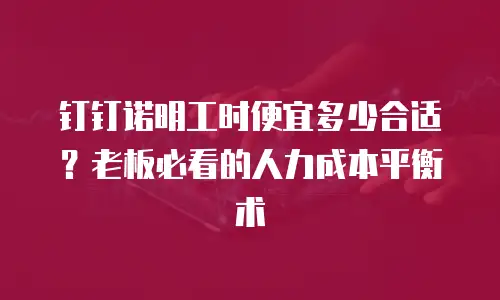 钉钉诺明工时便宜多少合适？老板必看的人力成本平衡术