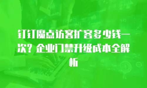 钉钉魔点访客扩容多少钱一次？企业门禁升级成本全解析