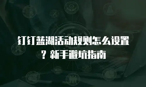 钉钉蓝湖活动规则怎么设置？新手避坑指南