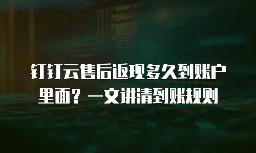 钉钉云售后返现多久到账户里面？一文讲清到账规则