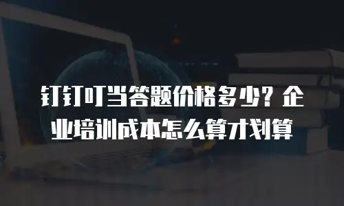 钉钉叮当答题价格多少？企业培训成本怎么算才划算