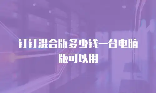钉钉混合版多少钱一台电脑版可以用