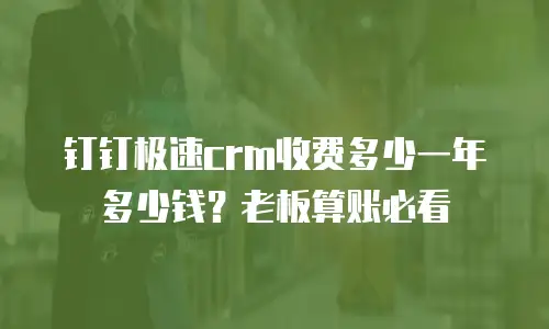 钉钉极速crm收费多少一年多少钱？老板算账必看