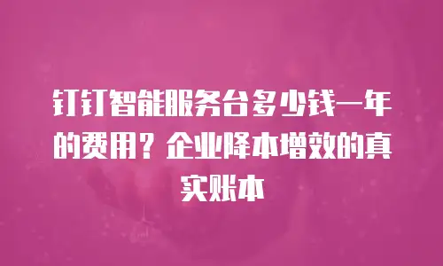 钉钉智能服务台多少钱一年的费用？企业降本增效的真实账本