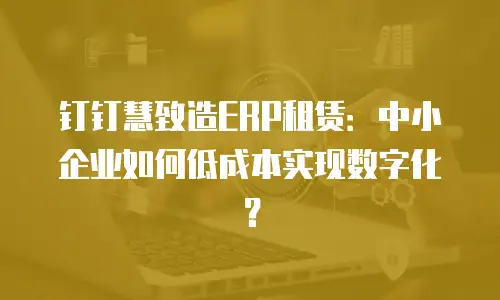 钉钉慧致造ERP租赁：中小企业如何低成本实现数字化？