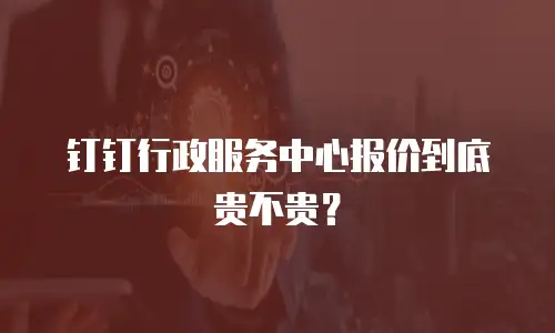 钉钉行政服务中心报价到底贵不贵？