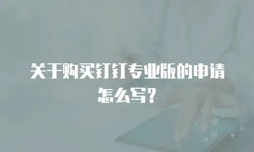 关于购买钉钉专业版的申请怎么写？