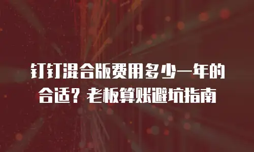 钉钉混合版费用多少一年的合适？老板算账避坑指南