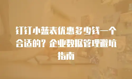 钉钉小蓝表优惠多少钱一个合适的？企业数据管理避坑指南
