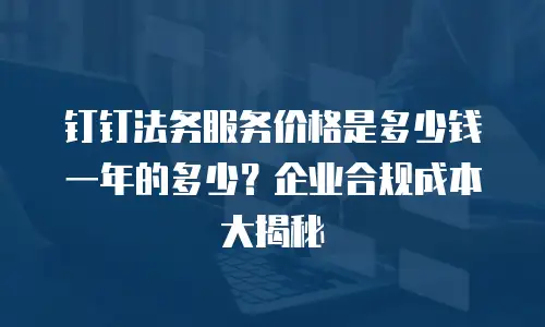 钉钉法务服务价格是多少钱一年的多少？企业合规成本大揭秘
